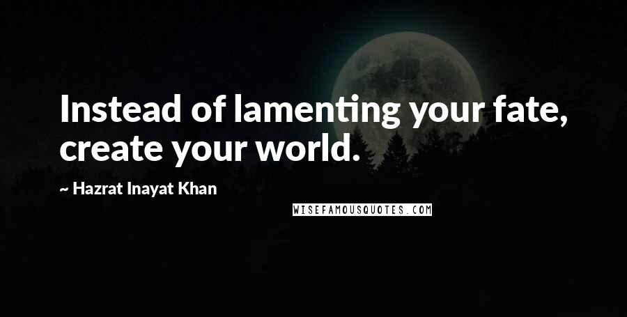 Hazrat Inayat Khan Quotes: Instead of lamenting your fate, create your world.