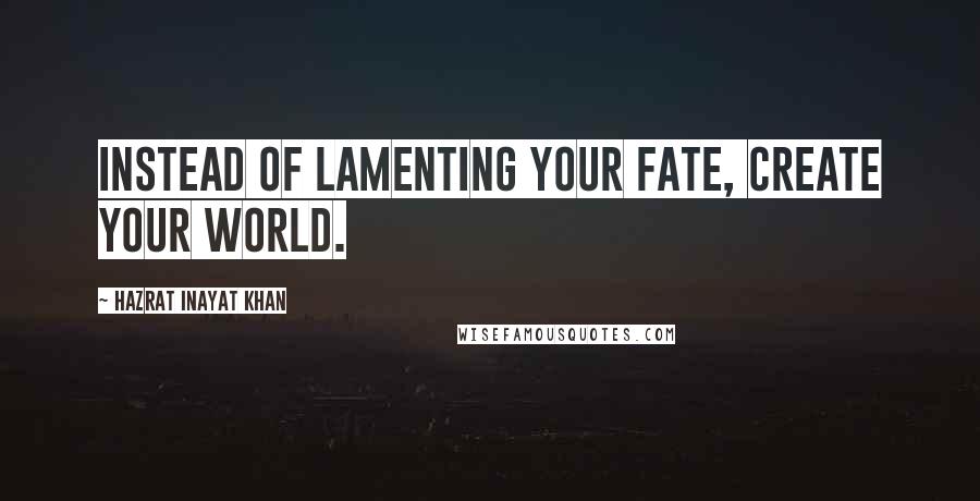 Hazrat Inayat Khan Quotes: Instead of lamenting your fate, create your world.