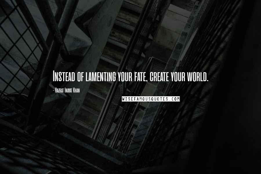 Hazrat Inayat Khan Quotes: Instead of lamenting your fate, create your world.