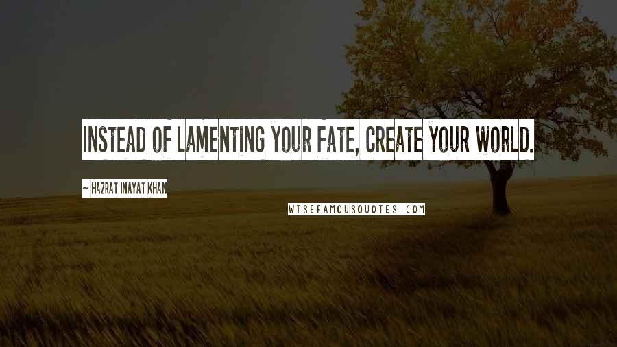 Hazrat Inayat Khan Quotes: Instead of lamenting your fate, create your world.