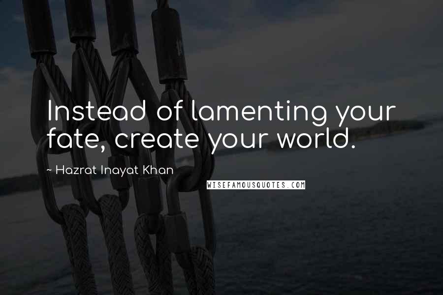 Hazrat Inayat Khan Quotes: Instead of lamenting your fate, create your world.