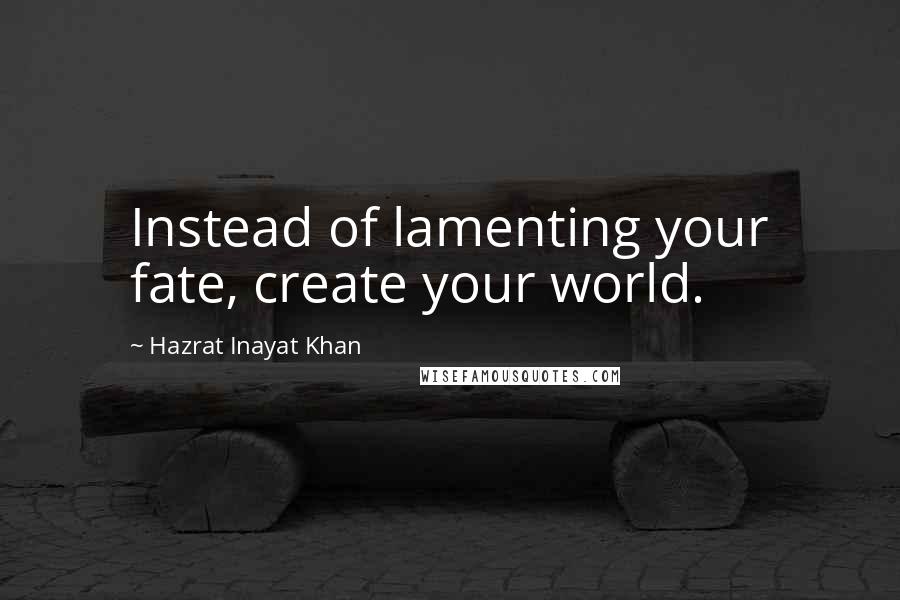 Hazrat Inayat Khan Quotes: Instead of lamenting your fate, create your world.