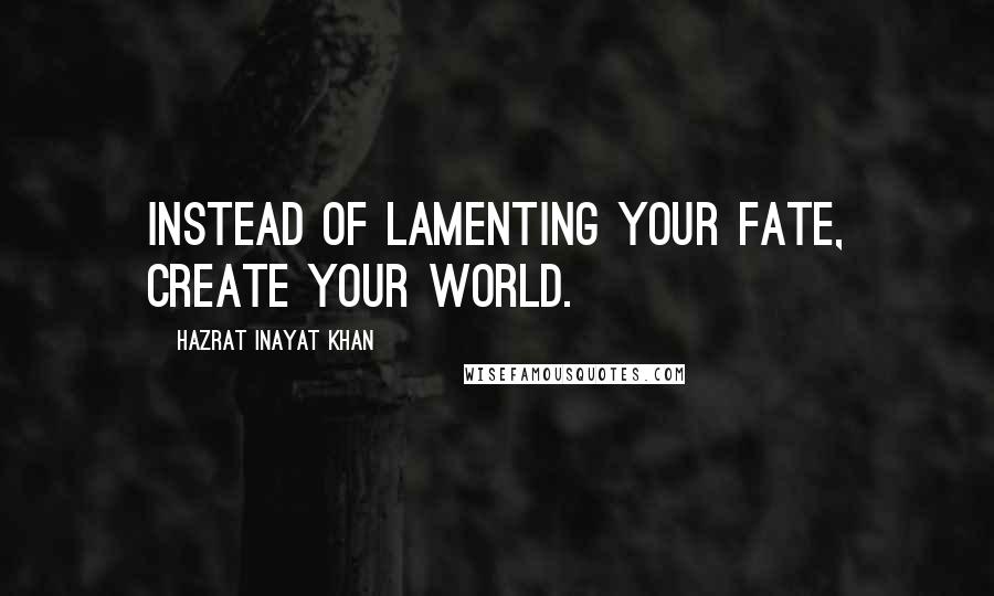 Hazrat Inayat Khan Quotes: Instead of lamenting your fate, create your world.