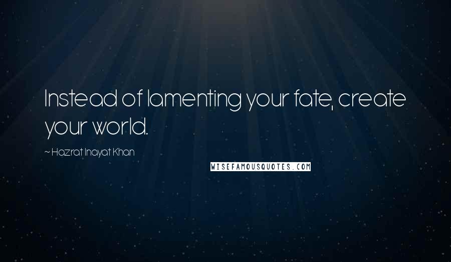 Hazrat Inayat Khan Quotes: Instead of lamenting your fate, create your world.