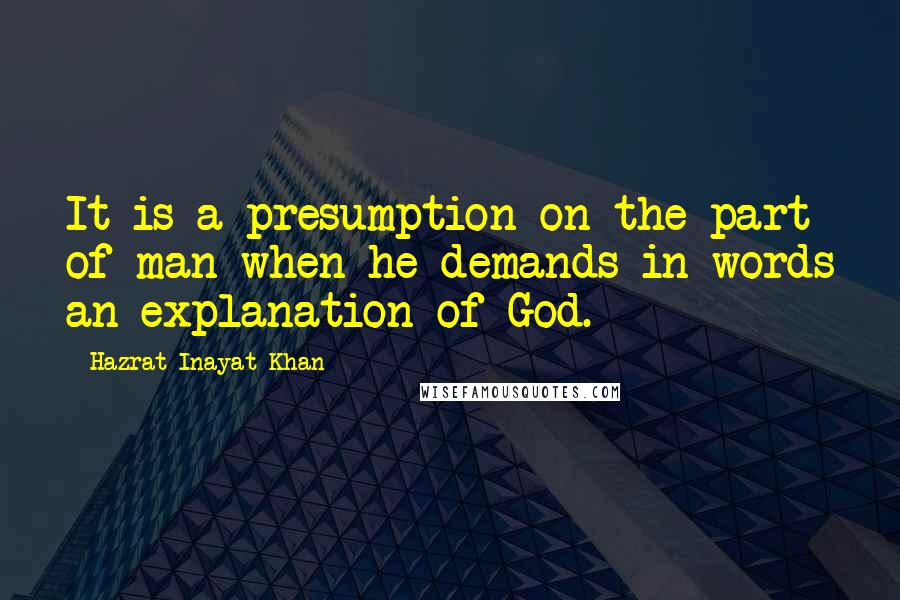 Hazrat Inayat Khan Quotes: It is a presumption on the part of man when he demands in words an explanation of God.