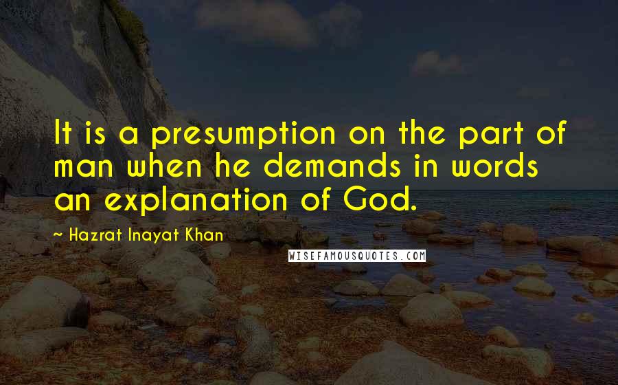 Hazrat Inayat Khan Quotes: It is a presumption on the part of man when he demands in words an explanation of God.