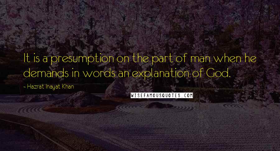 Hazrat Inayat Khan Quotes: It is a presumption on the part of man when he demands in words an explanation of God.