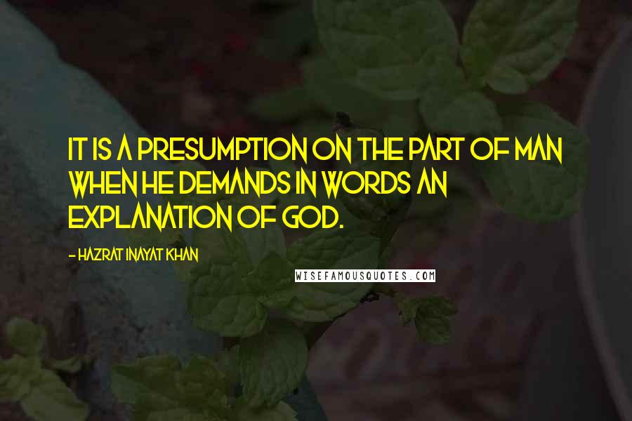 Hazrat Inayat Khan Quotes: It is a presumption on the part of man when he demands in words an explanation of God.