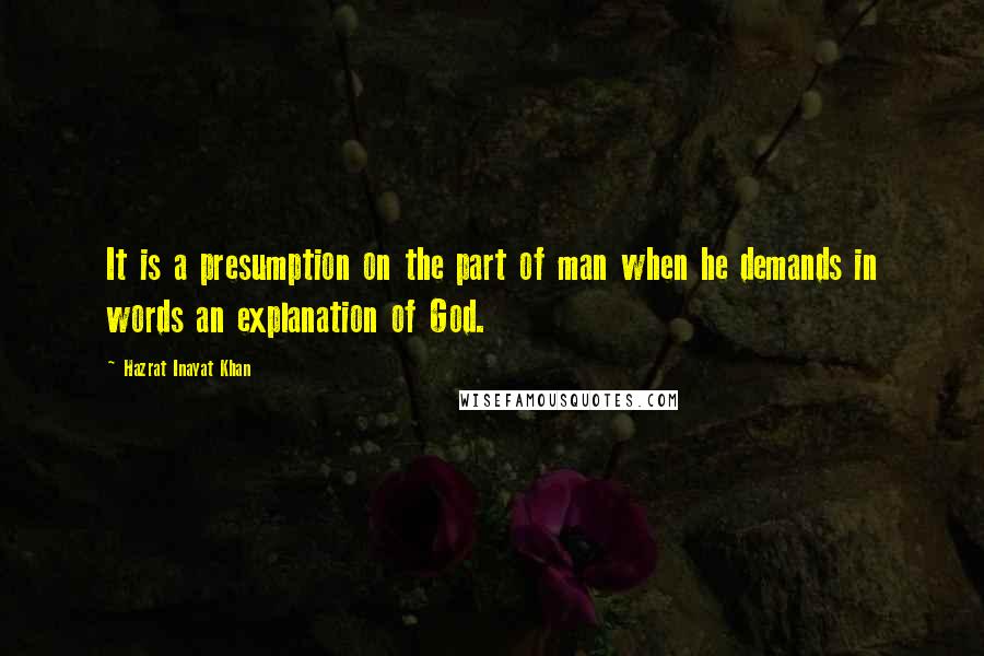 Hazrat Inayat Khan Quotes: It is a presumption on the part of man when he demands in words an explanation of God.