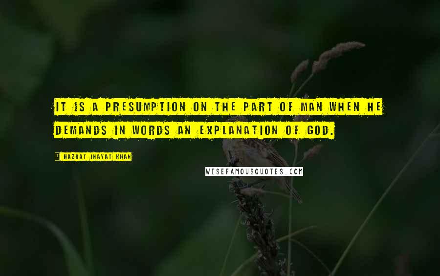 Hazrat Inayat Khan Quotes: It is a presumption on the part of man when he demands in words an explanation of God.