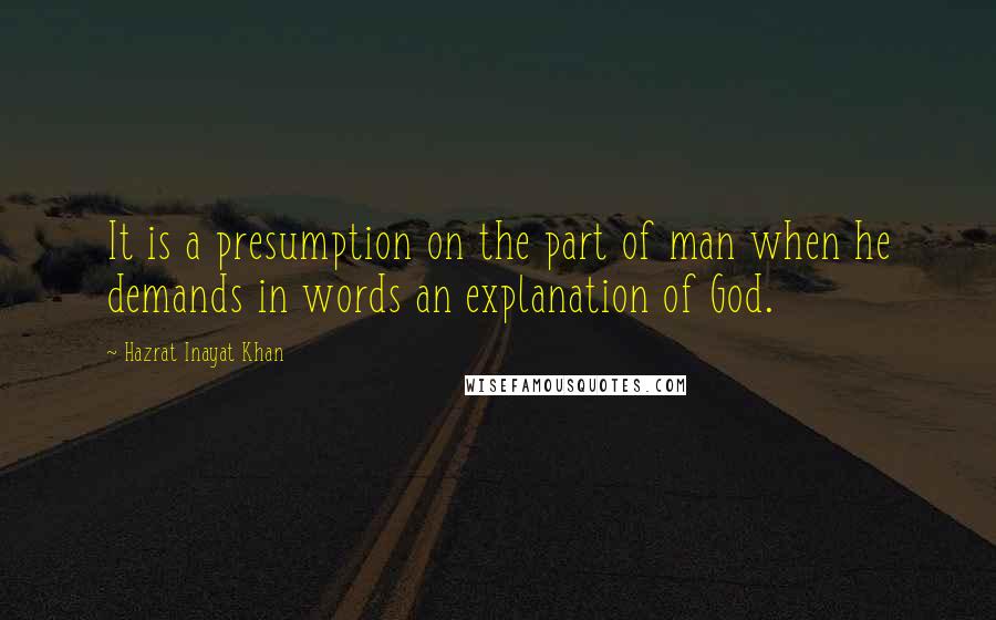 Hazrat Inayat Khan Quotes: It is a presumption on the part of man when he demands in words an explanation of God.