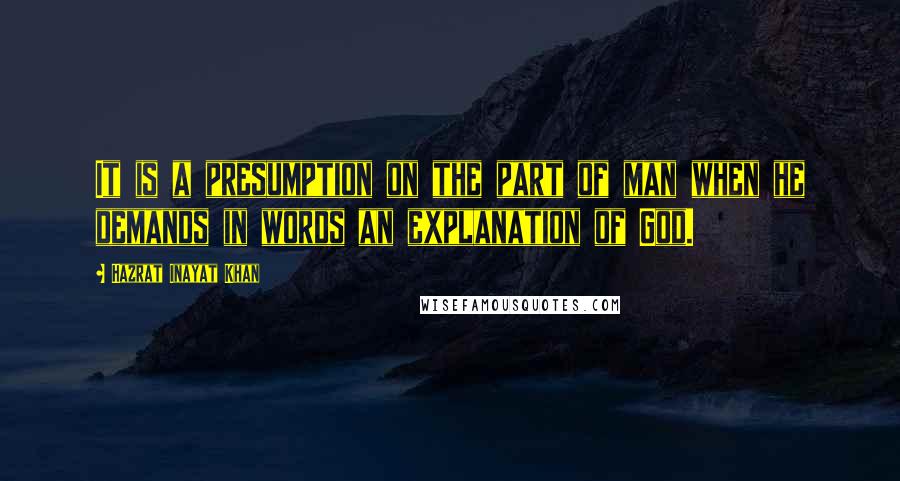 Hazrat Inayat Khan Quotes: It is a presumption on the part of man when he demands in words an explanation of God.