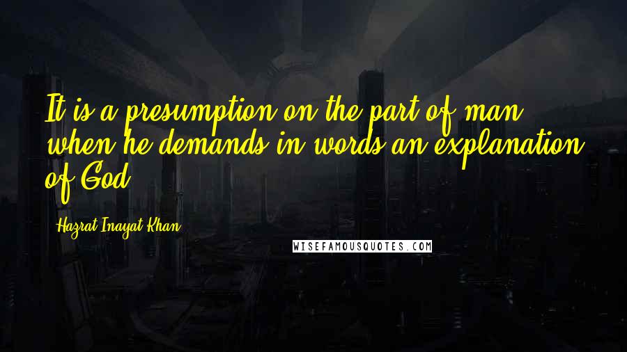 Hazrat Inayat Khan Quotes: It is a presumption on the part of man when he demands in words an explanation of God.