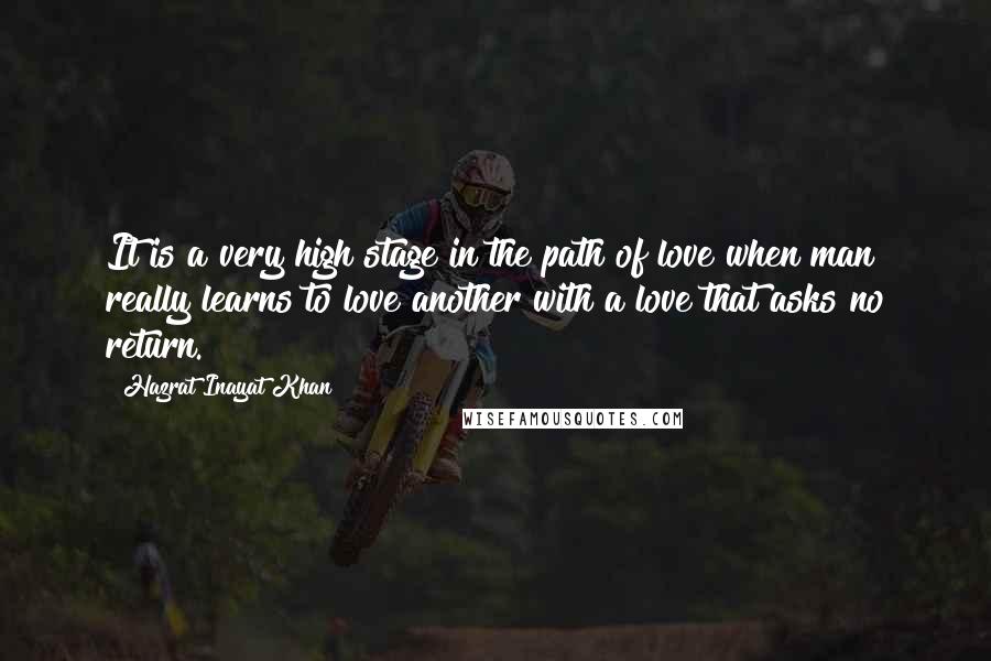 Hazrat Inayat Khan Quotes: It is a very high stage in the path of love when man really learns to love another with a love that asks no return.