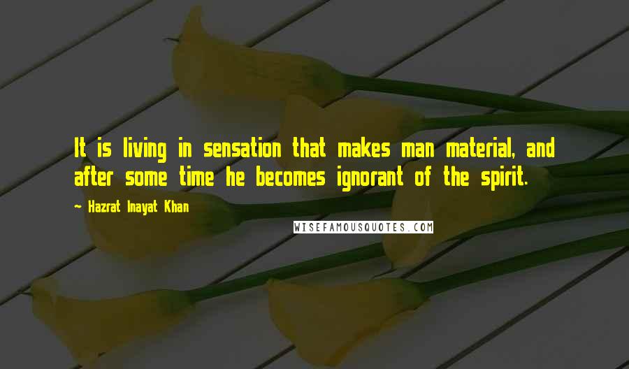 Hazrat Inayat Khan Quotes: It is living in sensation that makes man material, and after some time he becomes ignorant of the spirit.