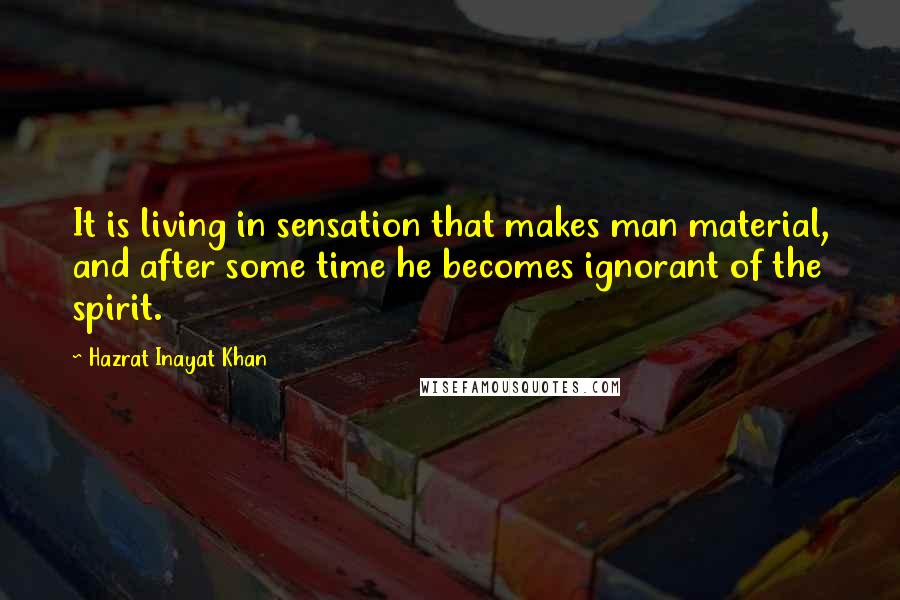 Hazrat Inayat Khan Quotes: It is living in sensation that makes man material, and after some time he becomes ignorant of the spirit.