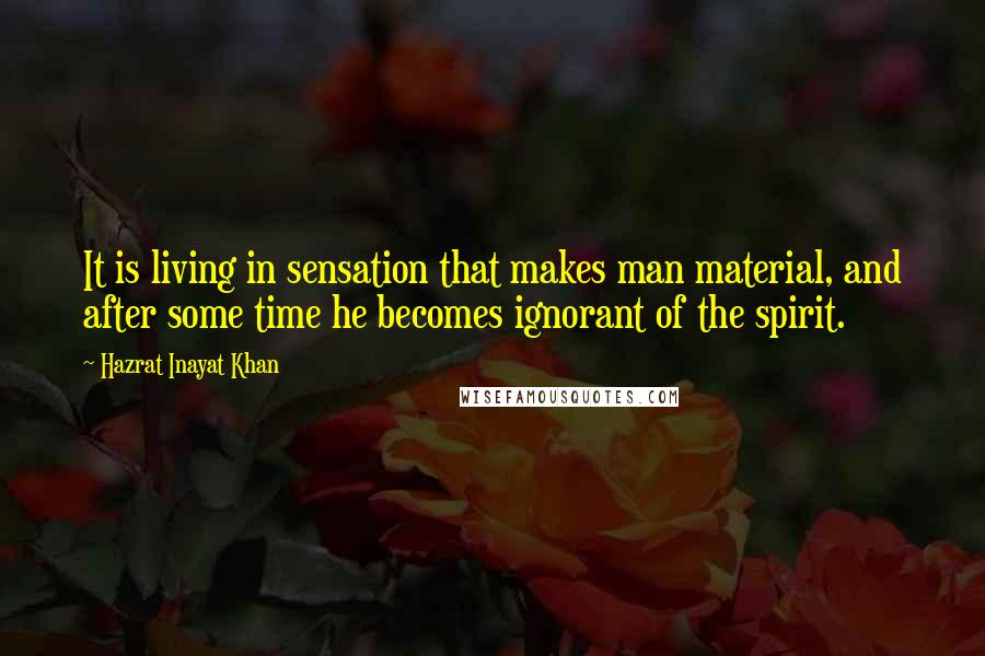 Hazrat Inayat Khan Quotes: It is living in sensation that makes man material, and after some time he becomes ignorant of the spirit.