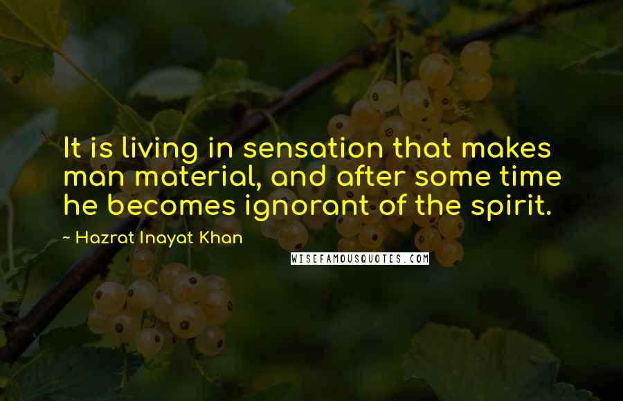 Hazrat Inayat Khan Quotes: It is living in sensation that makes man material, and after some time he becomes ignorant of the spirit.