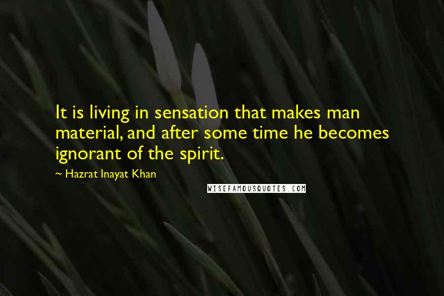 Hazrat Inayat Khan Quotes: It is living in sensation that makes man material, and after some time he becomes ignorant of the spirit.