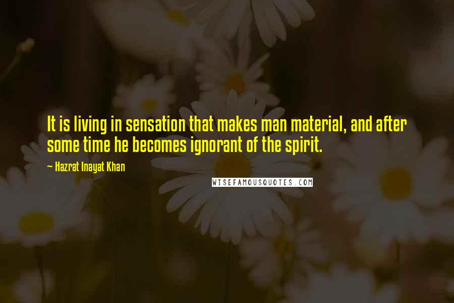 Hazrat Inayat Khan Quotes: It is living in sensation that makes man material, and after some time he becomes ignorant of the spirit.