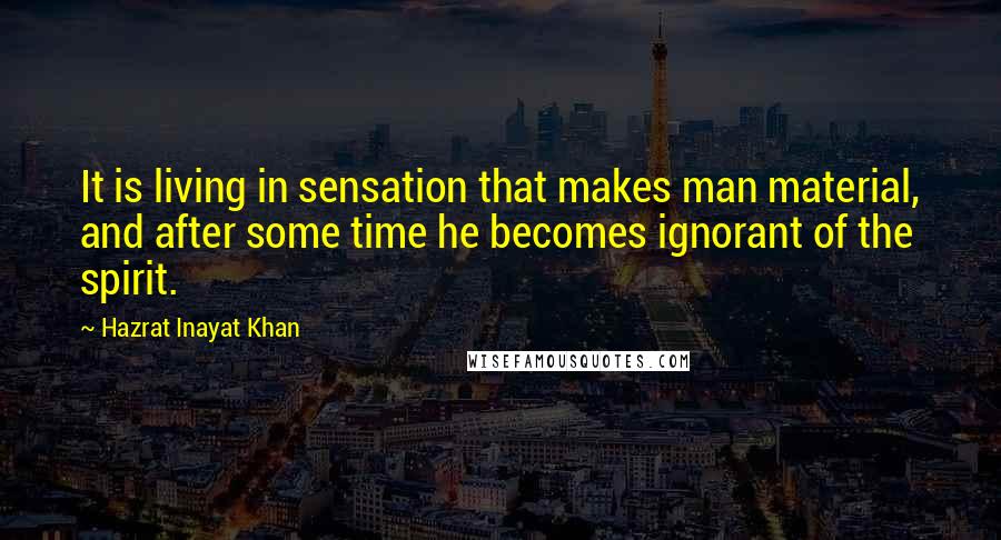 Hazrat Inayat Khan Quotes: It is living in sensation that makes man material, and after some time he becomes ignorant of the spirit.