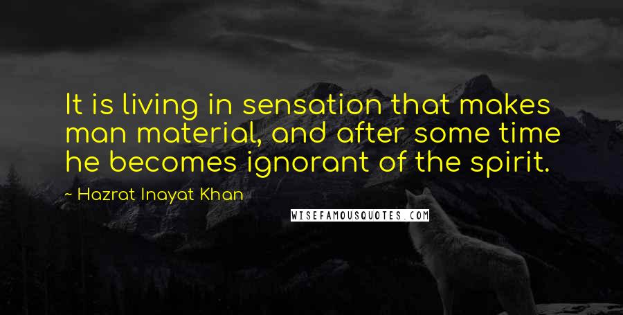 Hazrat Inayat Khan Quotes: It is living in sensation that makes man material, and after some time he becomes ignorant of the spirit.