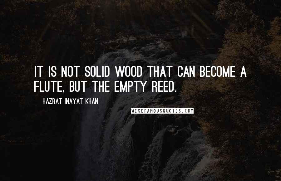 Hazrat Inayat Khan Quotes: It is not solid wood that can become a flute, but the empty reed.