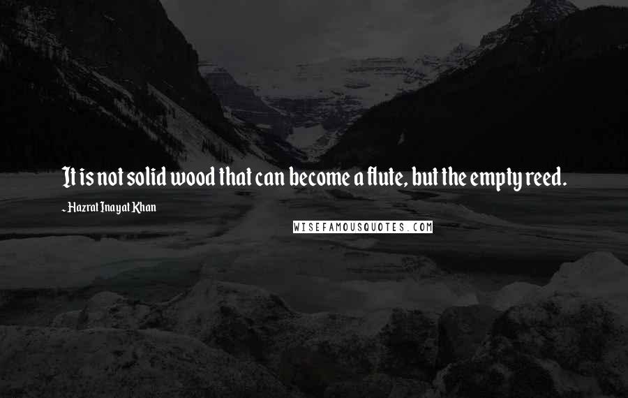 Hazrat Inayat Khan Quotes: It is not solid wood that can become a flute, but the empty reed.