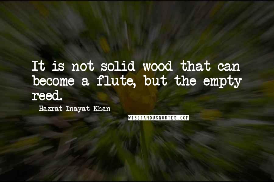 Hazrat Inayat Khan Quotes: It is not solid wood that can become a flute, but the empty reed.