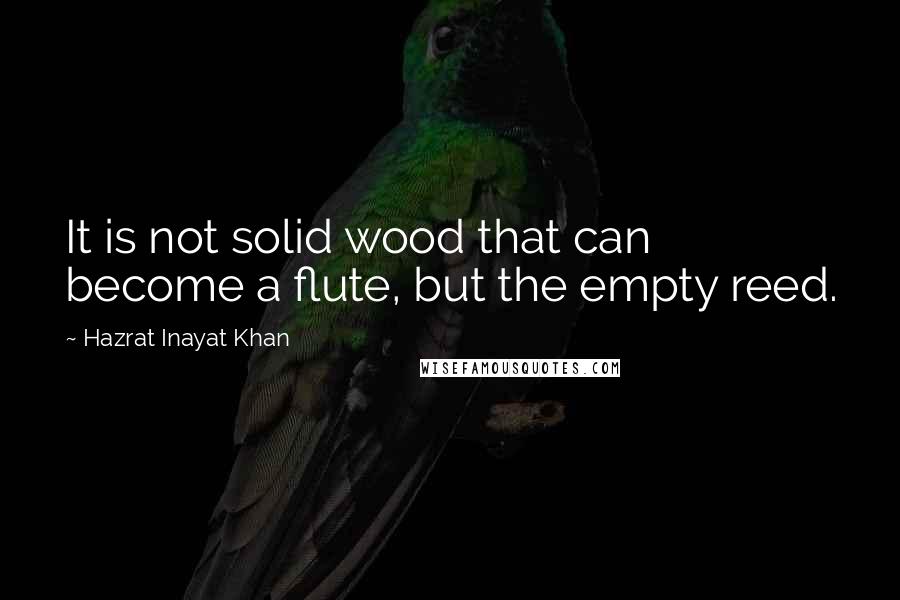 Hazrat Inayat Khan Quotes: It is not solid wood that can become a flute, but the empty reed.