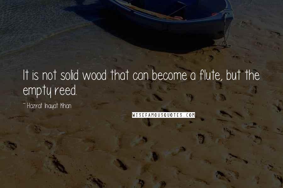 Hazrat Inayat Khan Quotes: It is not solid wood that can become a flute, but the empty reed.