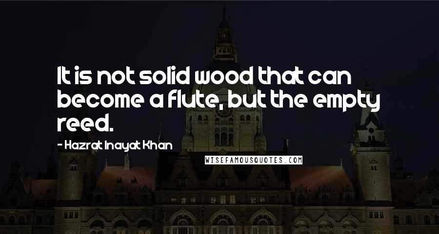 Hazrat Inayat Khan Quotes: It is not solid wood that can become a flute, but the empty reed.