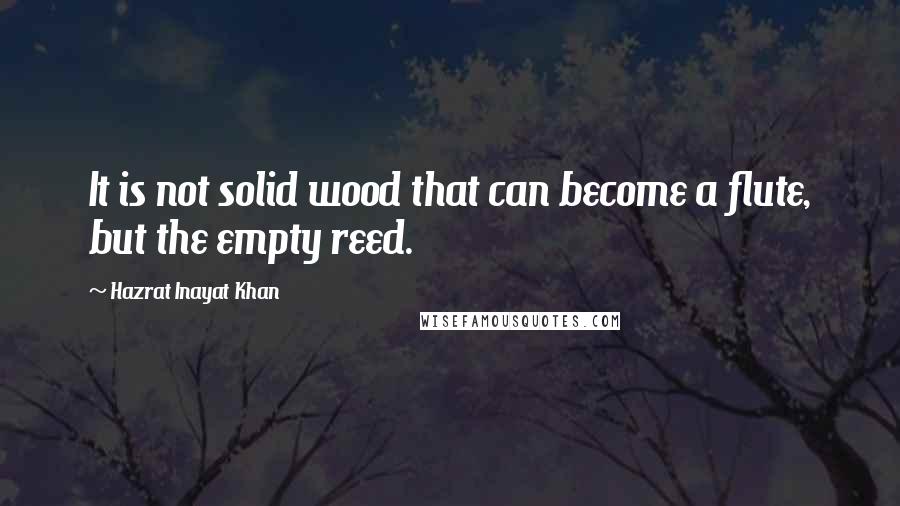 Hazrat Inayat Khan Quotes: It is not solid wood that can become a flute, but the empty reed.