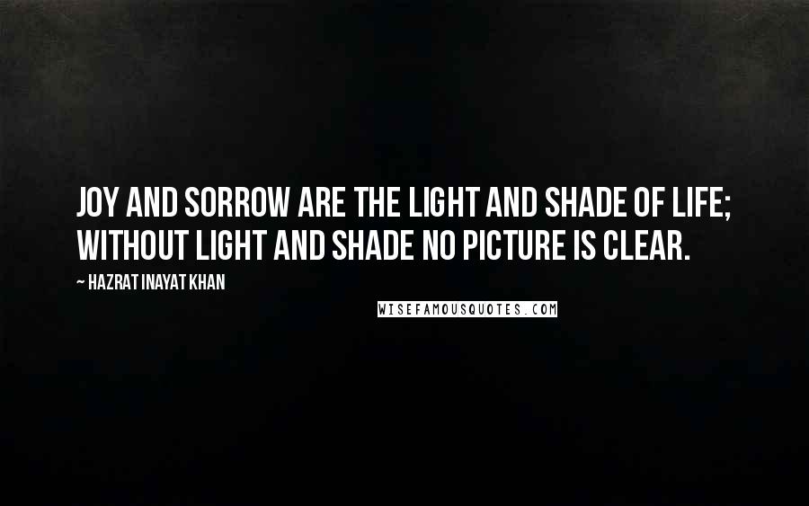 Hazrat Inayat Khan Quotes: Joy and sorrow are the light and shade of life; without light and shade no picture is clear.