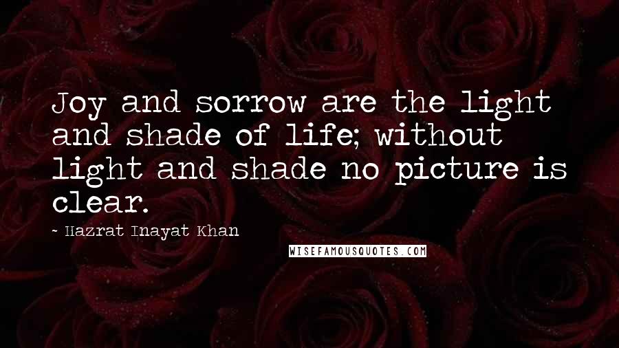 Hazrat Inayat Khan Quotes: Joy and sorrow are the light and shade of life; without light and shade no picture is clear.