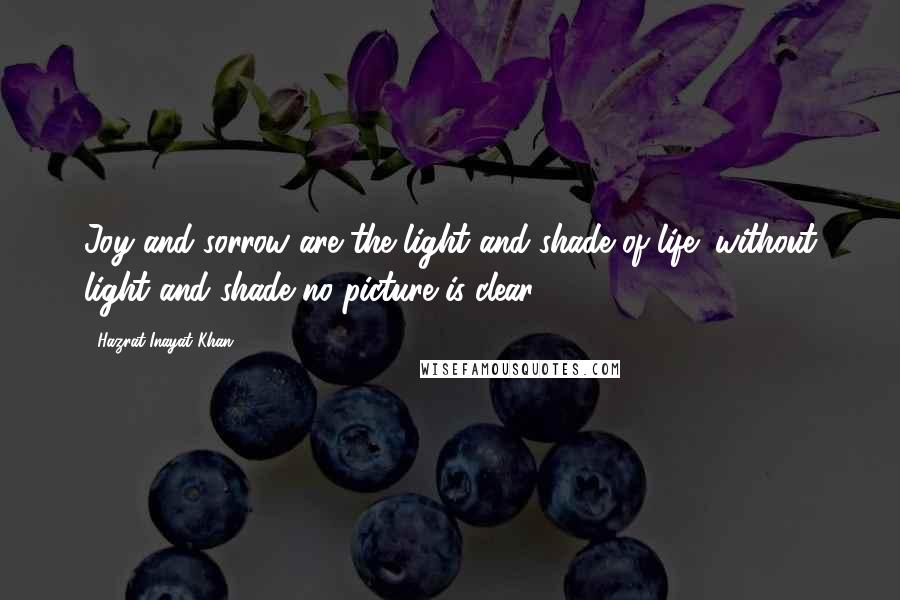 Hazrat Inayat Khan Quotes: Joy and sorrow are the light and shade of life; without light and shade no picture is clear.