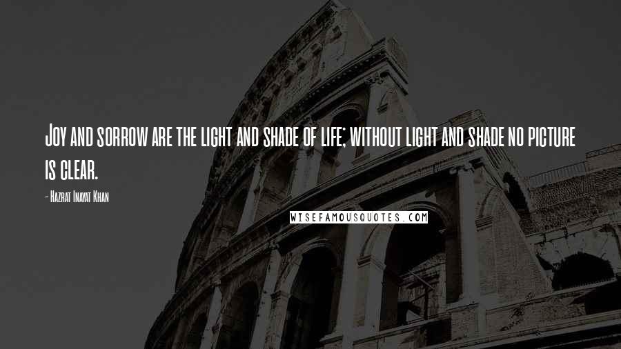 Hazrat Inayat Khan Quotes: Joy and sorrow are the light and shade of life; without light and shade no picture is clear.