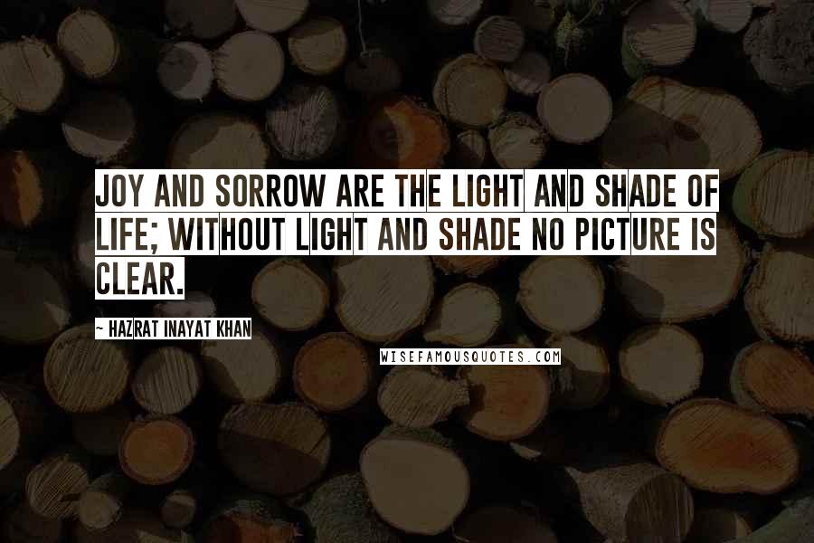 Hazrat Inayat Khan Quotes: Joy and sorrow are the light and shade of life; without light and shade no picture is clear.