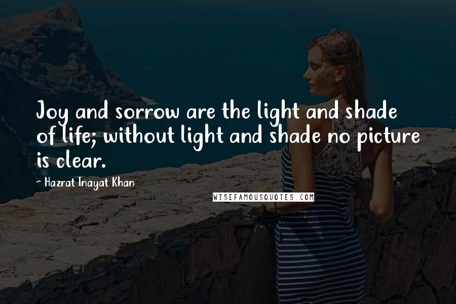 Hazrat Inayat Khan Quotes: Joy and sorrow are the light and shade of life; without light and shade no picture is clear.