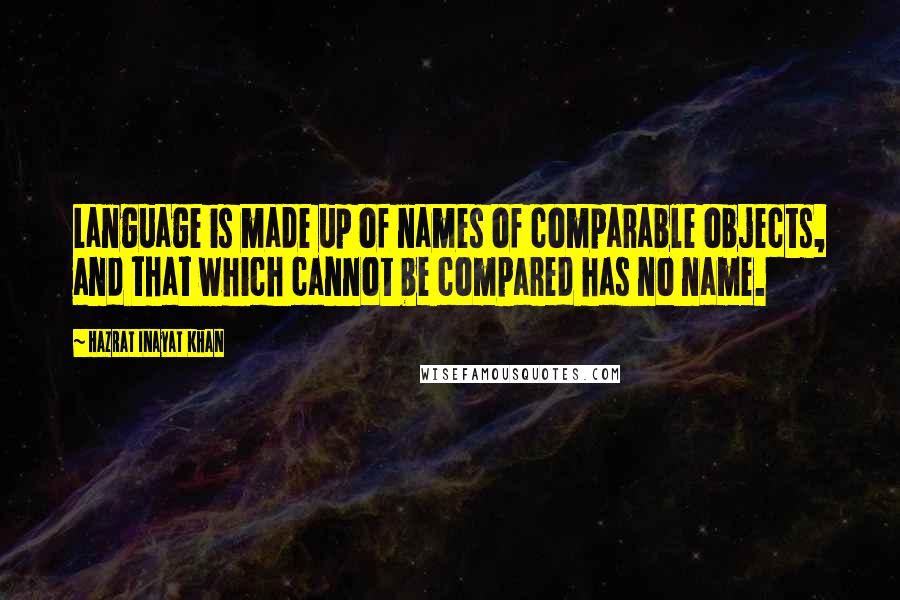 Hazrat Inayat Khan Quotes: Language is made up of names of comparable objects, and that which cannot be compared has no name.