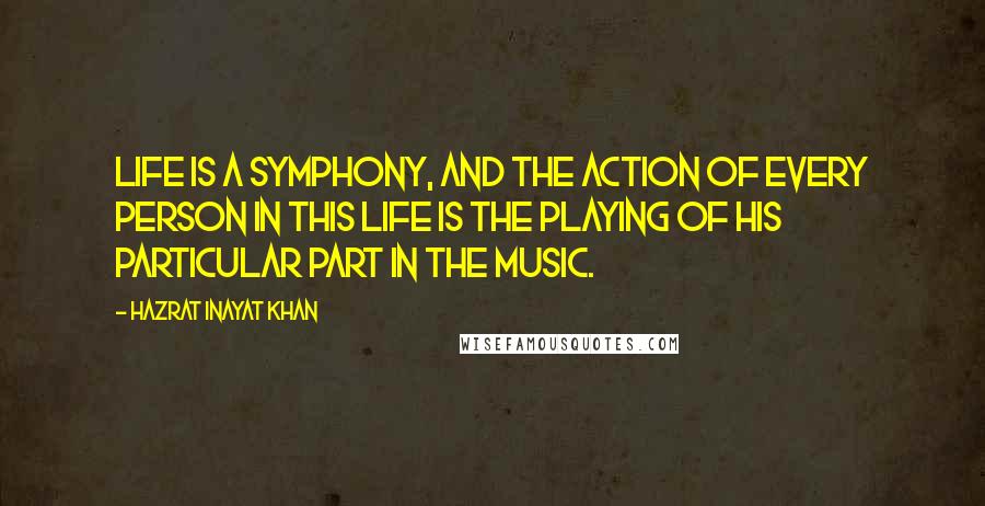 Hazrat Inayat Khan Quotes: Life is a symphony, and the action of every person in this life is the playing of his particular part in the music.