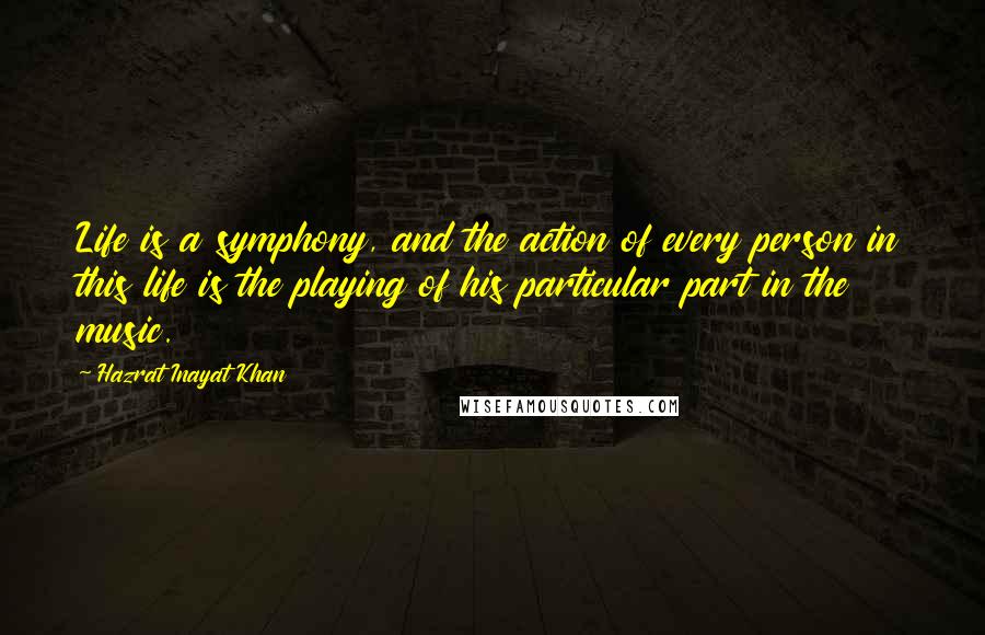 Hazrat Inayat Khan Quotes: Life is a symphony, and the action of every person in this life is the playing of his particular part in the music.