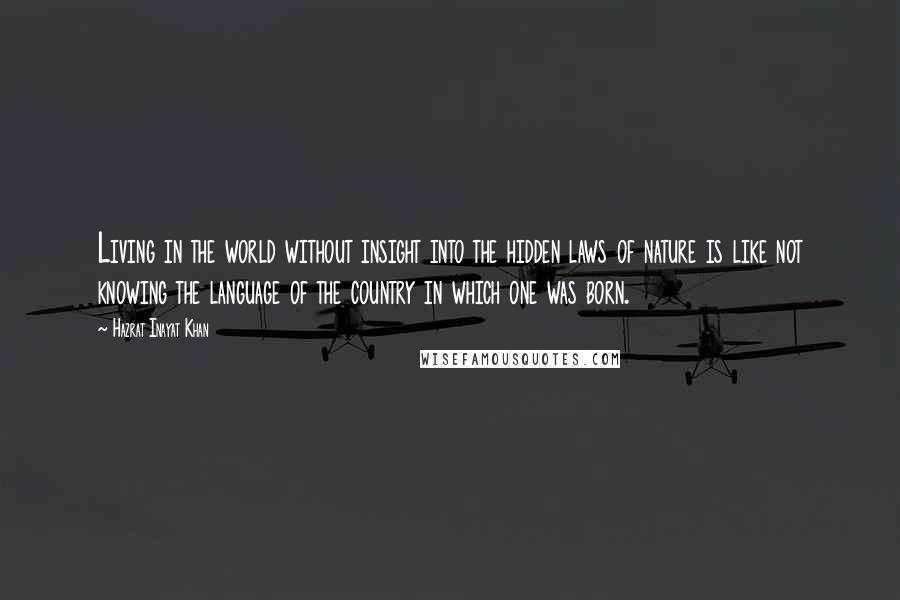 Hazrat Inayat Khan Quotes: Living in the world without insight into the hidden laws of nature is like not knowing the language of the country in which one was born.