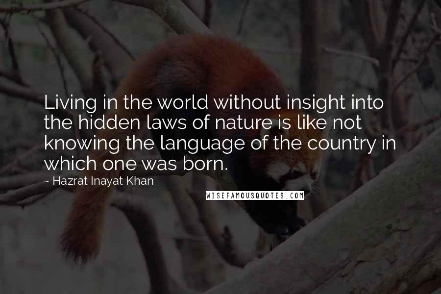 Hazrat Inayat Khan Quotes: Living in the world without insight into the hidden laws of nature is like not knowing the language of the country in which one was born.