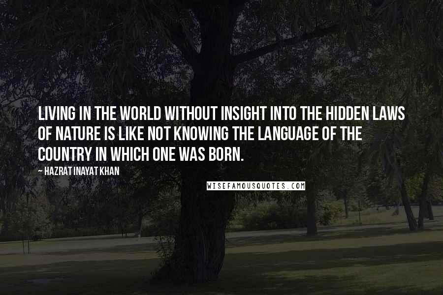 Hazrat Inayat Khan Quotes: Living in the world without insight into the hidden laws of nature is like not knowing the language of the country in which one was born.