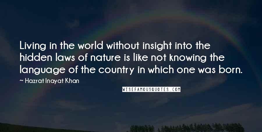 Hazrat Inayat Khan Quotes: Living in the world without insight into the hidden laws of nature is like not knowing the language of the country in which one was born.