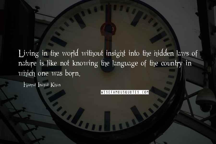 Hazrat Inayat Khan Quotes: Living in the world without insight into the hidden laws of nature is like not knowing the language of the country in which one was born.