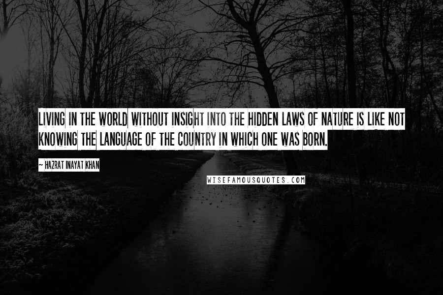 Hazrat Inayat Khan Quotes: Living in the world without insight into the hidden laws of nature is like not knowing the language of the country in which one was born.