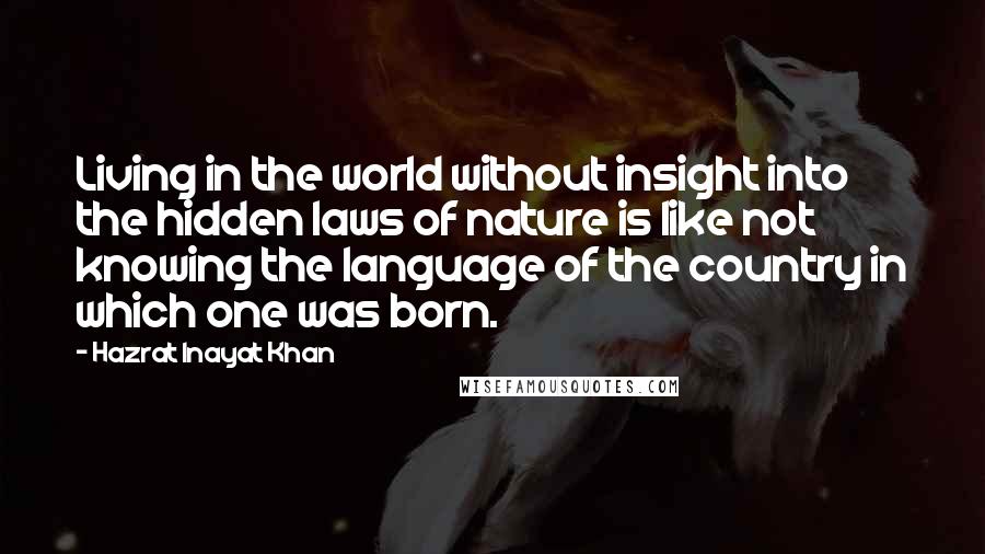 Hazrat Inayat Khan Quotes: Living in the world without insight into the hidden laws of nature is like not knowing the language of the country in which one was born.