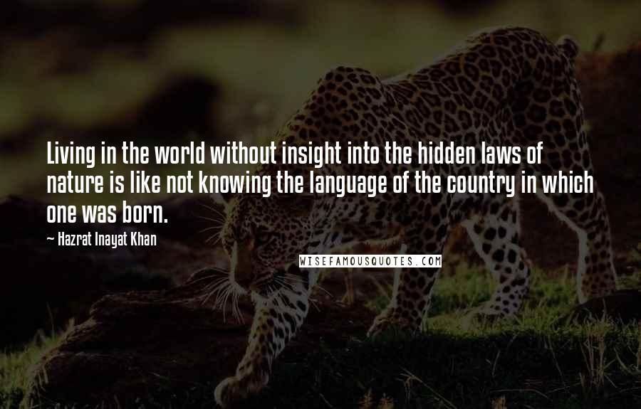 Hazrat Inayat Khan Quotes: Living in the world without insight into the hidden laws of nature is like not knowing the language of the country in which one was born.